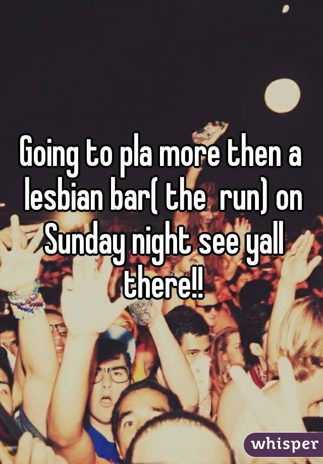 Going to pla more then a lesbian bar( the  run) on Sunday night see yall there!!