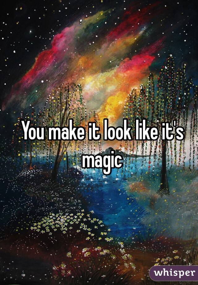You make it look like it's magic 