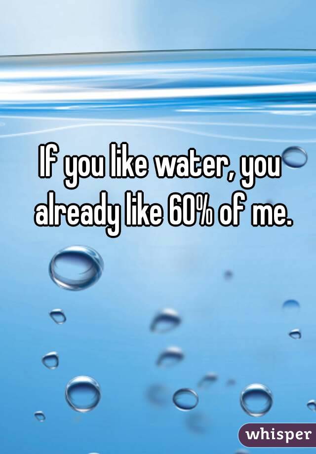 If you like water, you already like 60% of me.