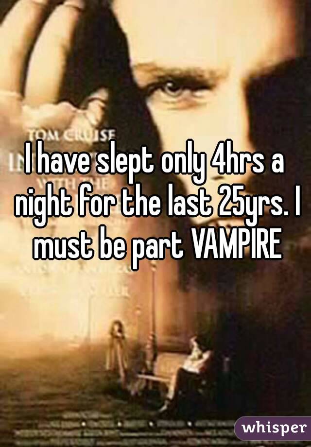 I have slept only 4hrs a night for the last 25yrs. I must be part VAMPIRE