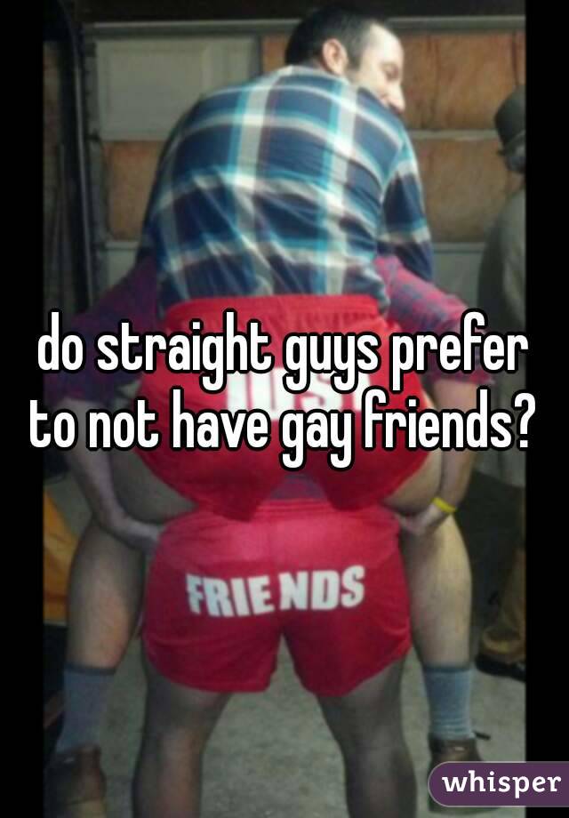 do straight guys prefer
 to not have gay friends? 