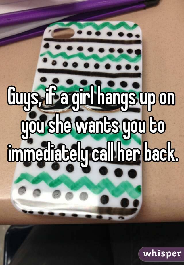 Guys, if a girl hangs up on you she wants you to immediately call her back.
