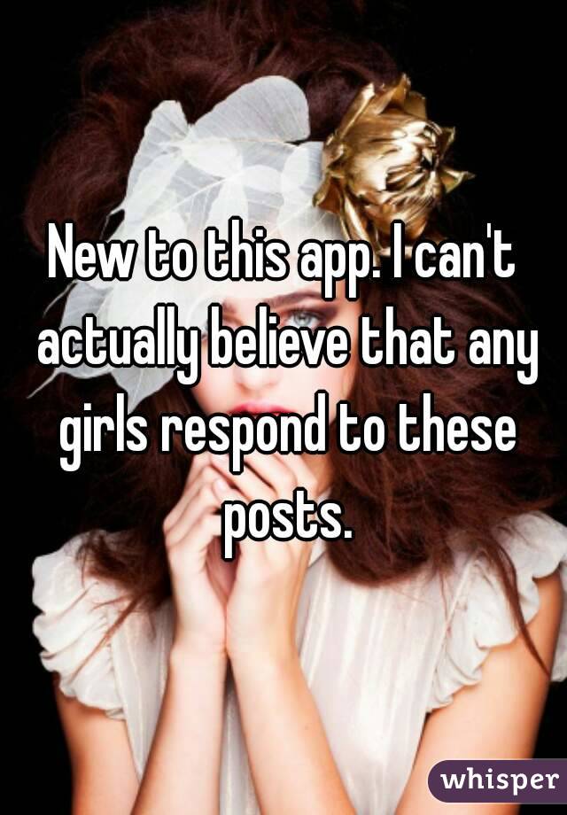 New to this app. I can't actually believe that any girls respond to these posts.