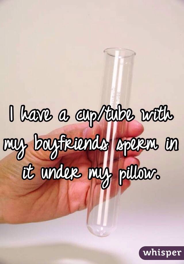 I have a cup/tube with my boyfriends sperm in it under my pillow.
