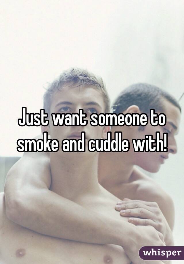 Just want someone to smoke and cuddle with! 