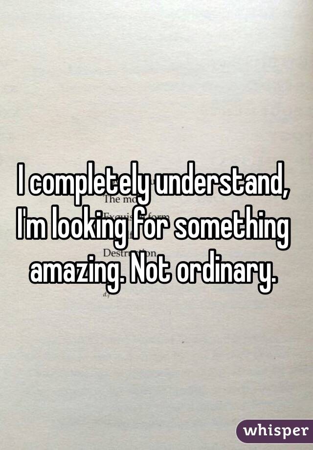 I completely understand, I'm looking for something amazing. Not ordinary. 