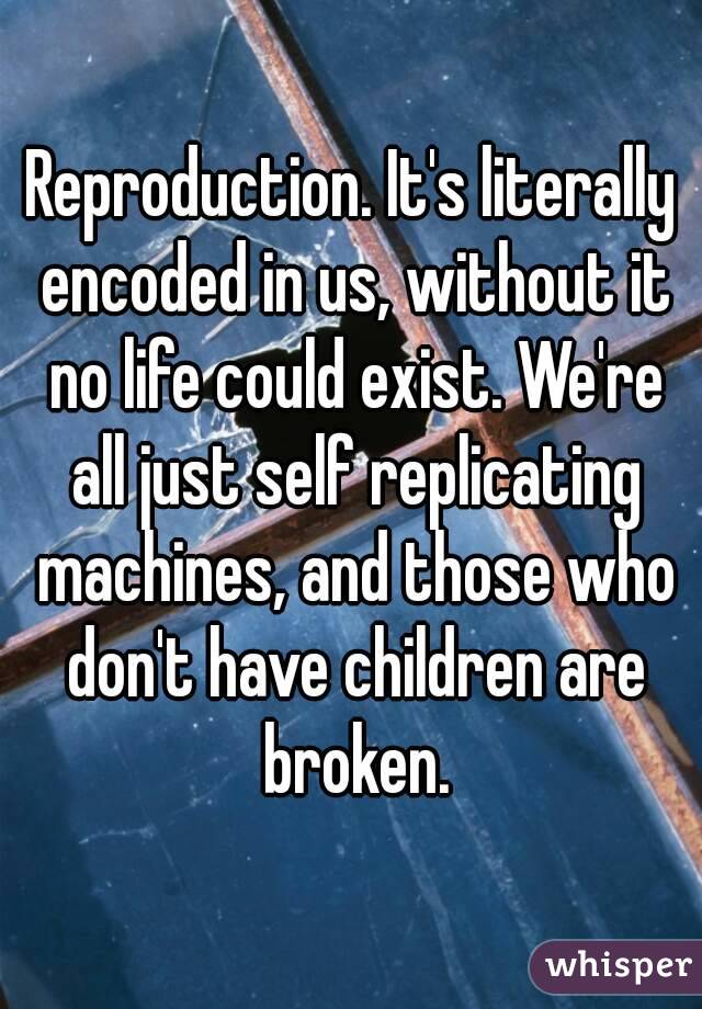 Reproduction. It's literally encoded in us, without it no life could exist. We're all just self replicating machines, and those who don't have children are broken.