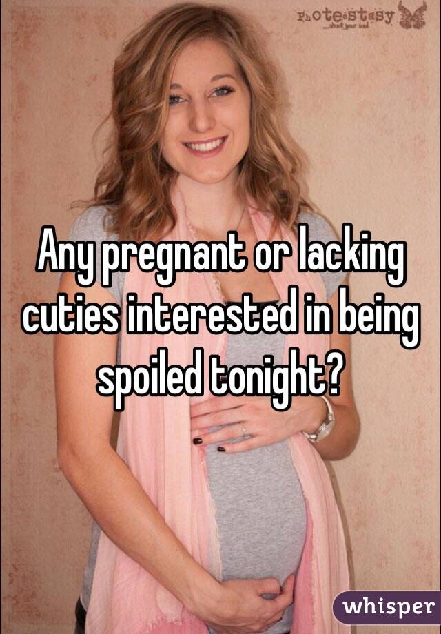 Any pregnant or lacking cuties interested in being spoiled tonight? 