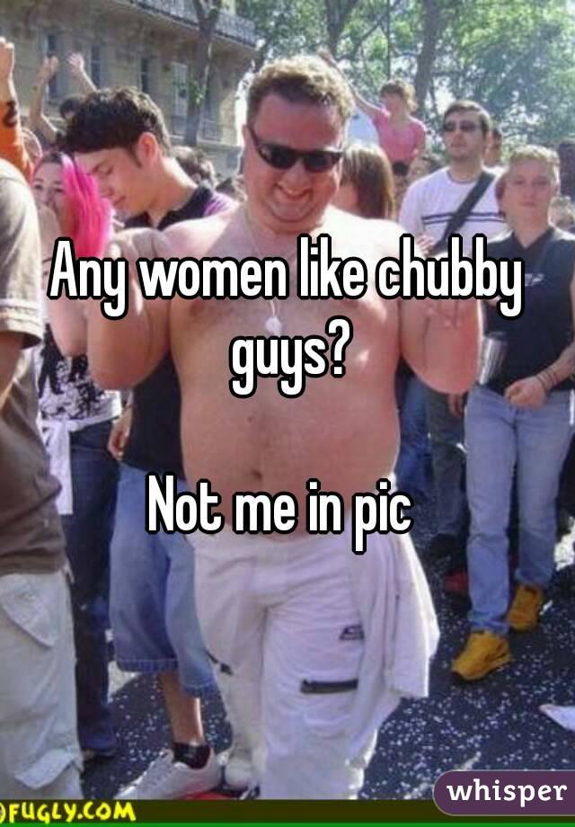 Any women like chubby guys?

Not me in pic 