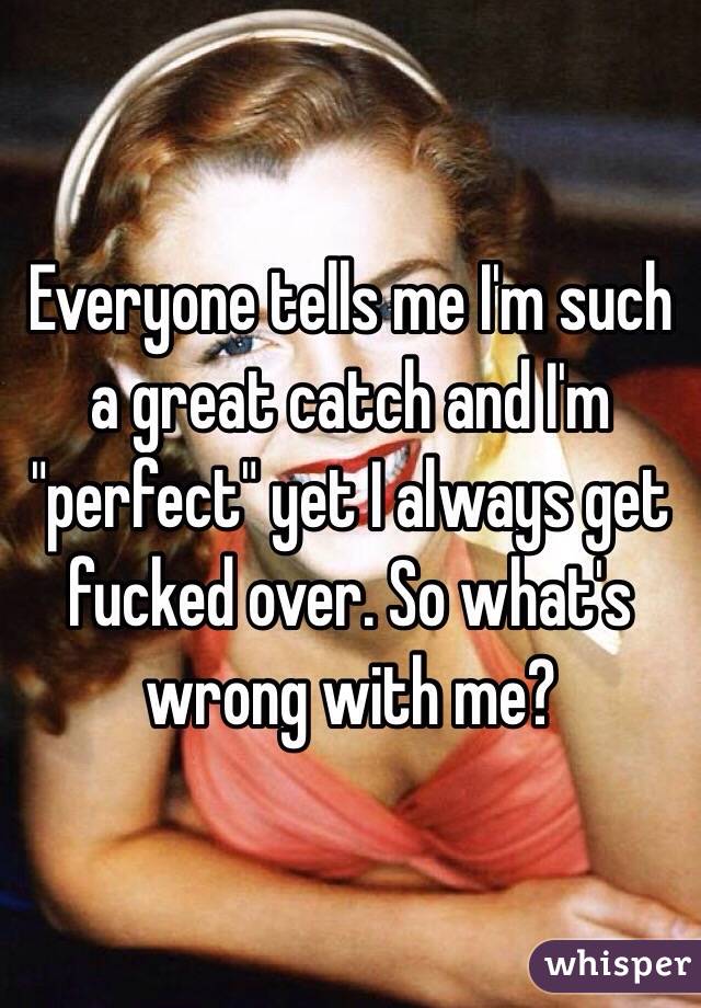 Everyone tells me I'm such a great catch and I'm "perfect" yet I always get fucked over. So what's wrong with me? 
