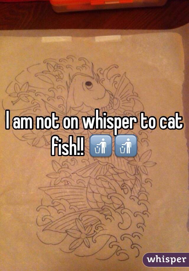 I am not on whisper to cat fish!! 🚮🚮