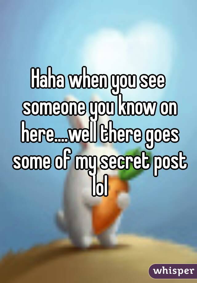 Haha when you see someone you know on here....well there goes some of my secret post lol