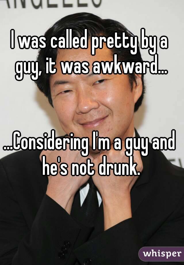I was called pretty by a guy, it was awkward...


...Considering I'm a guy and he's not drunk.