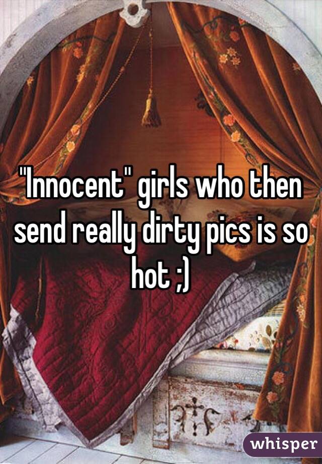 "Innocent" girls who then send really dirty pics is so hot ;)