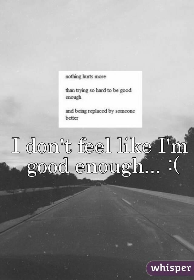 I don't feel like I'm good enough... :(