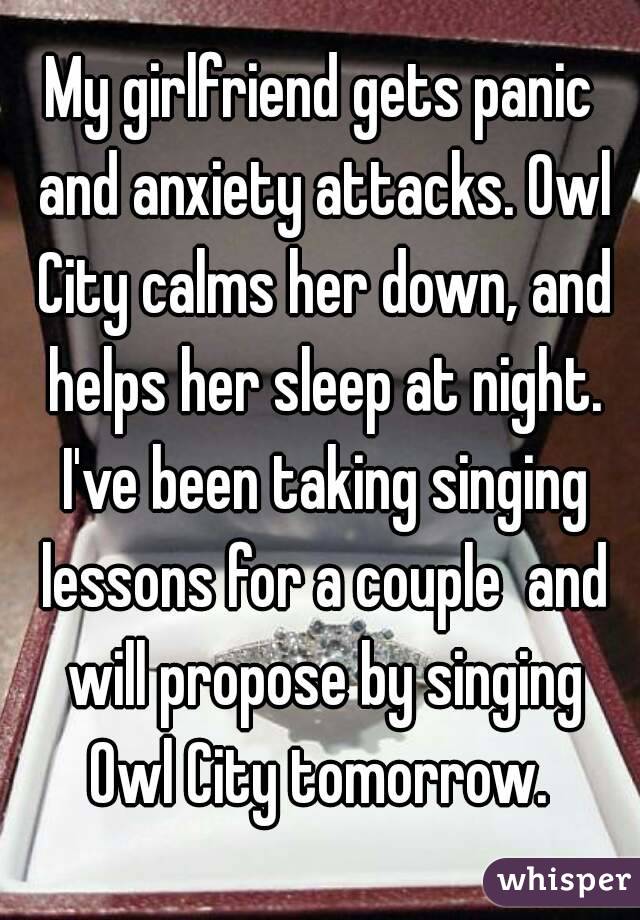 My girlfriend gets panic and anxiety attacks. Owl City calms her down, and helps her sleep at night. I've been taking singing lessons for a couple  and will propose by singing Owl City tomorrow. 
