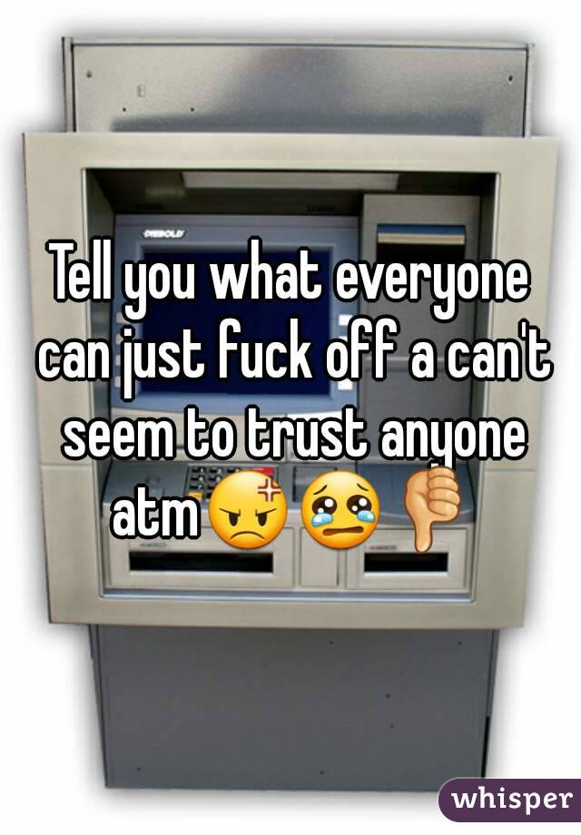Tell you what everyone can just fuck off a can't seem to trust anyone atm😡😢👎