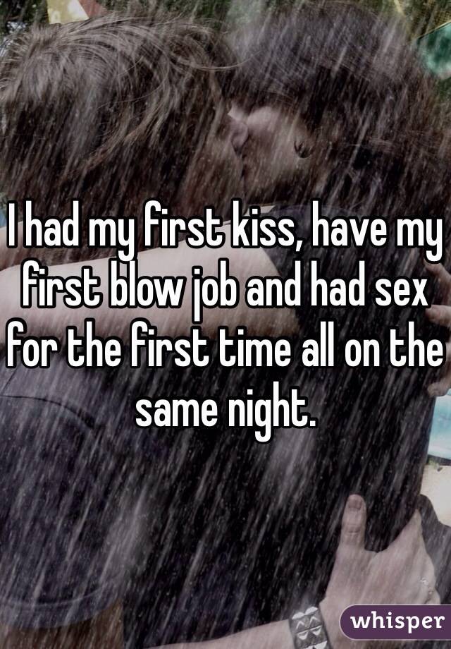 I had my first kiss, have my first blow job and had sex for the first time all on the same night. 