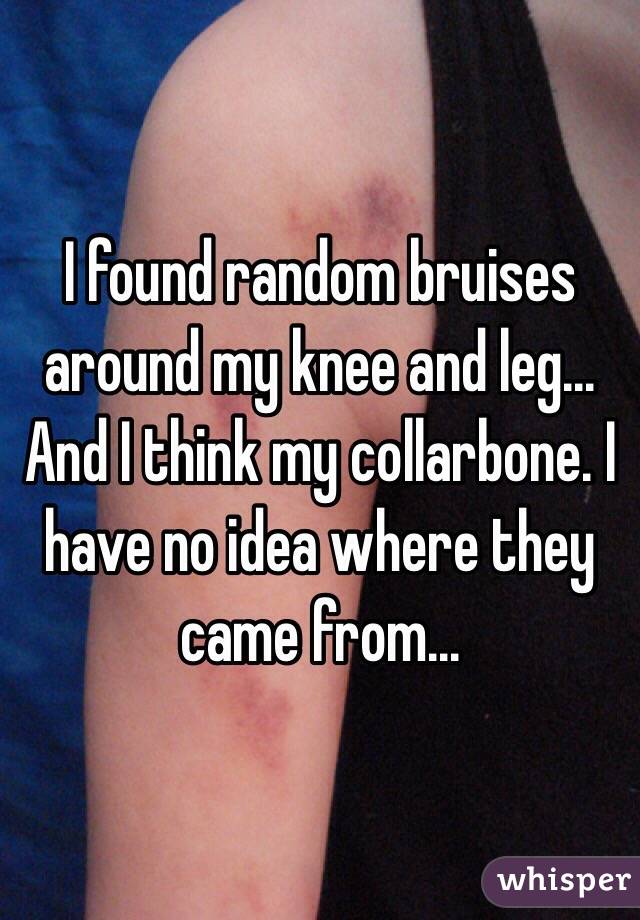 I found random bruises around my knee and leg... And I think my collarbone. I have no idea where they came from... 