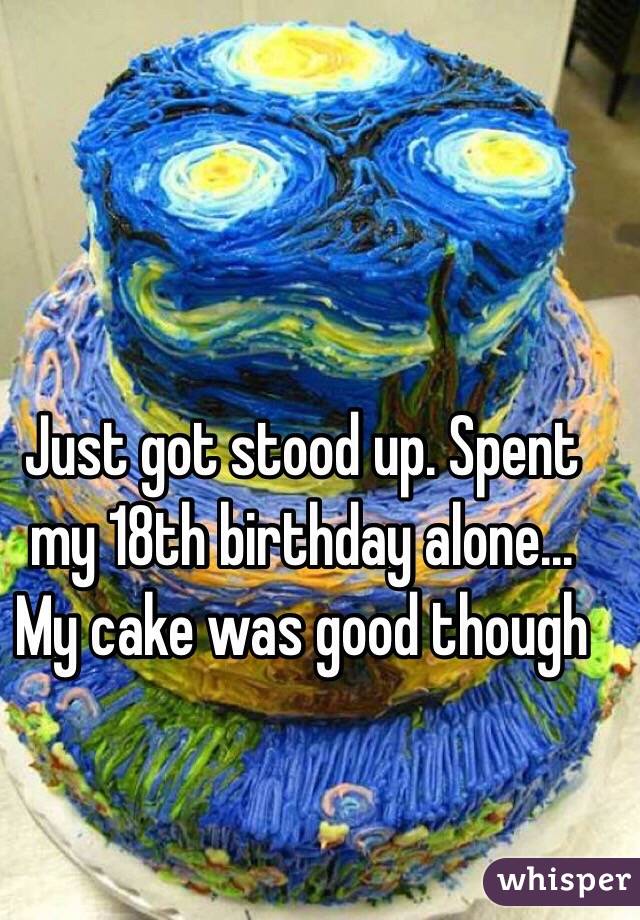 Just got stood up. Spent my 18th birthday alone... My cake was good though