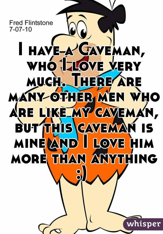 I have a Caveman, who I love very much. There are many other men who are like my caveman, but this caveman is mine and I love him more than anything :) 