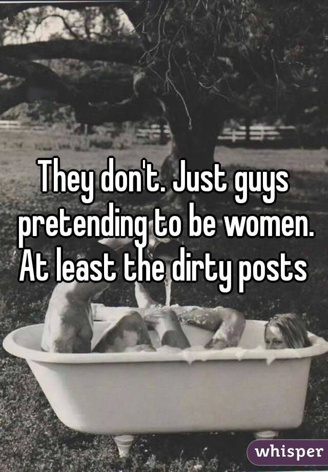 They don't. Just guys pretending to be women. At least the dirty posts 