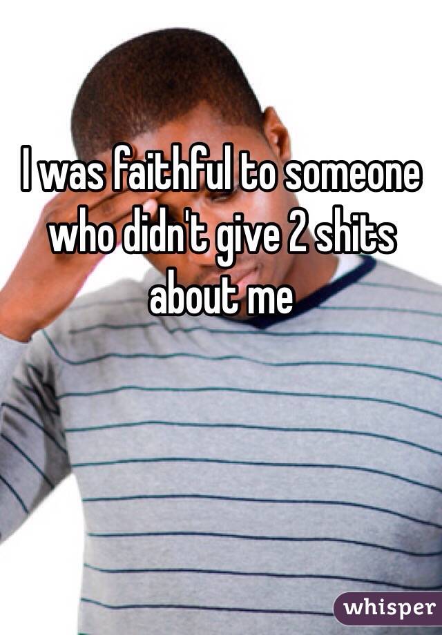 I was faithful to someone who didn't give 2 shits about me 