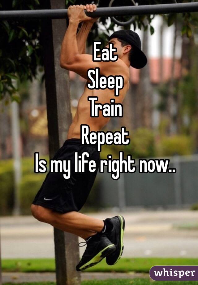 Eat
Sleep
Train
Repeat
Is my life right now..