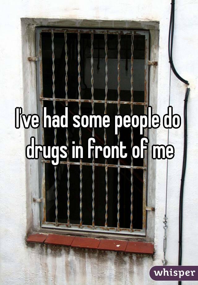 I've had some people do drugs in front of me