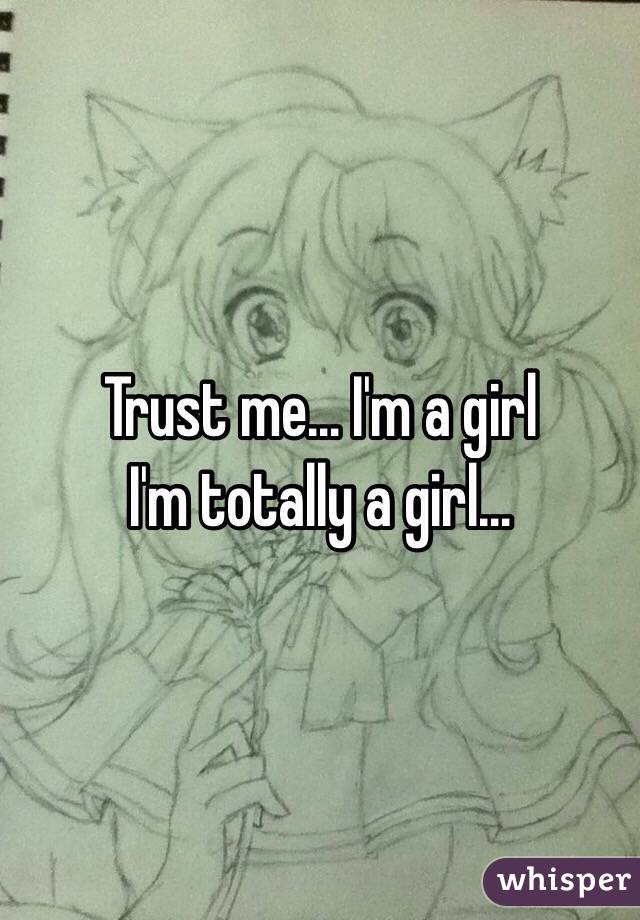 Trust me… I'm a girl 
I'm totally a girl… 