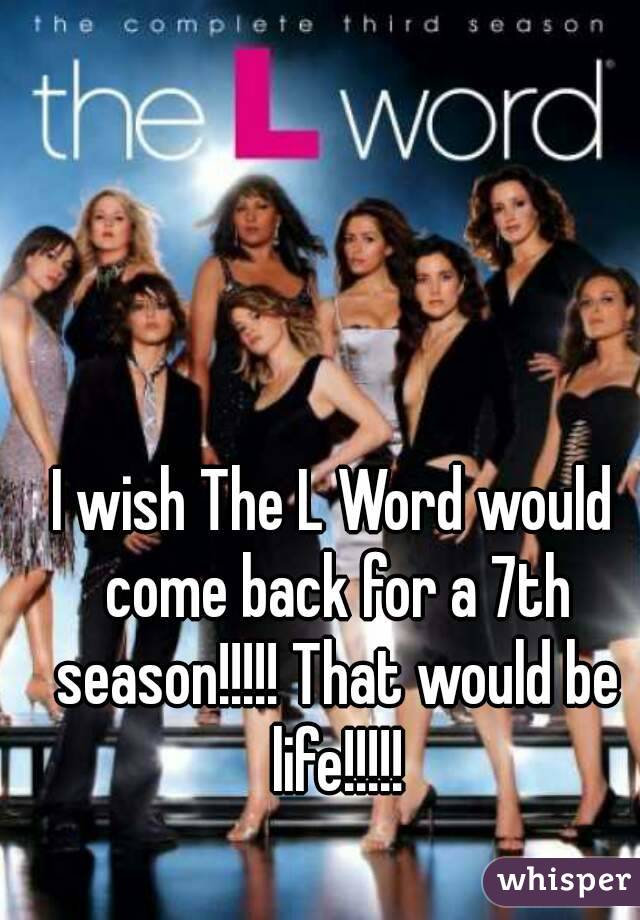 I wish The L Word would come back for a 7th season!!!!! That would be life!!!!!