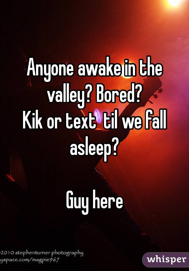 Anyone awake in the valley? Bored?
Kik or text  til we fall asleep?

Guy here