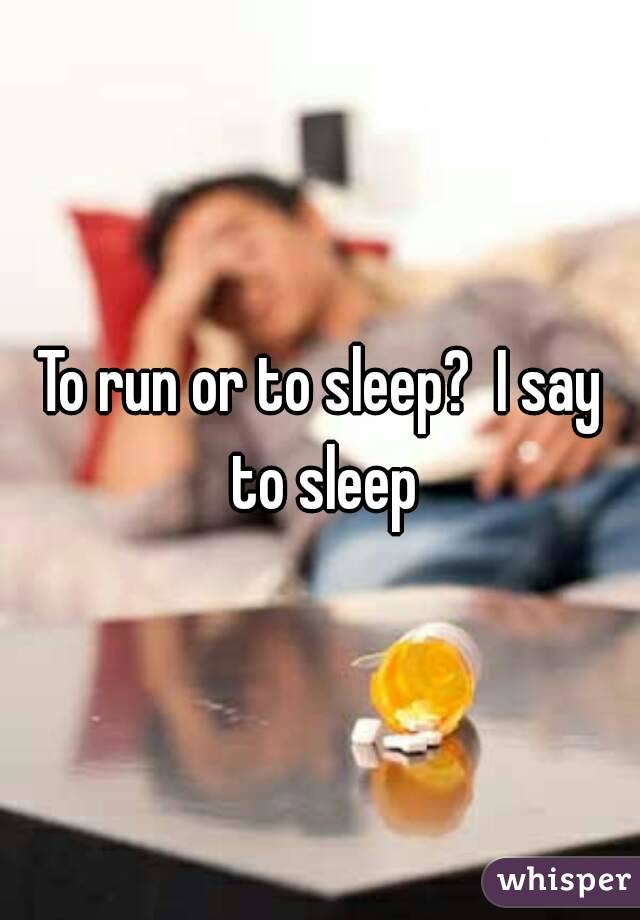To run or to sleep?  I say to sleep