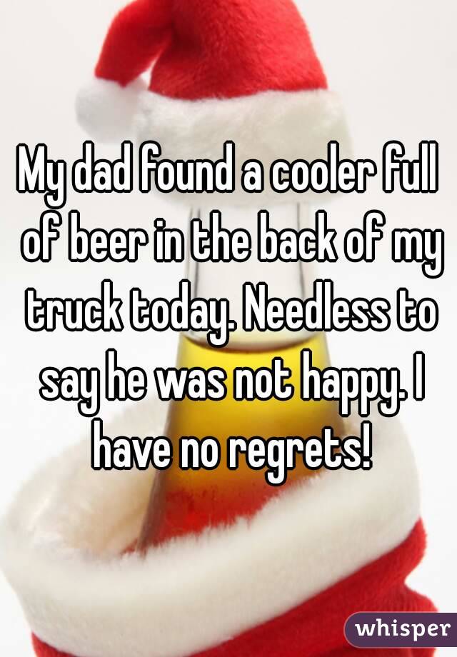 My dad found a cooler full of beer in the back of my truck today. Needless to say he was not happy. I have no regrets!