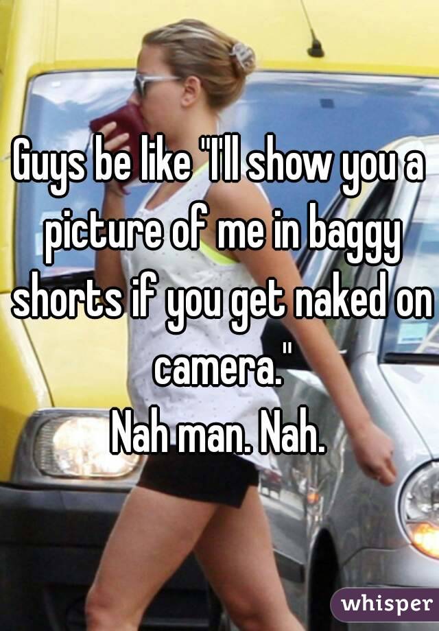 Guys be like "I'll show you a picture of me in baggy shorts if you get naked on camera."
Nah man. Nah.