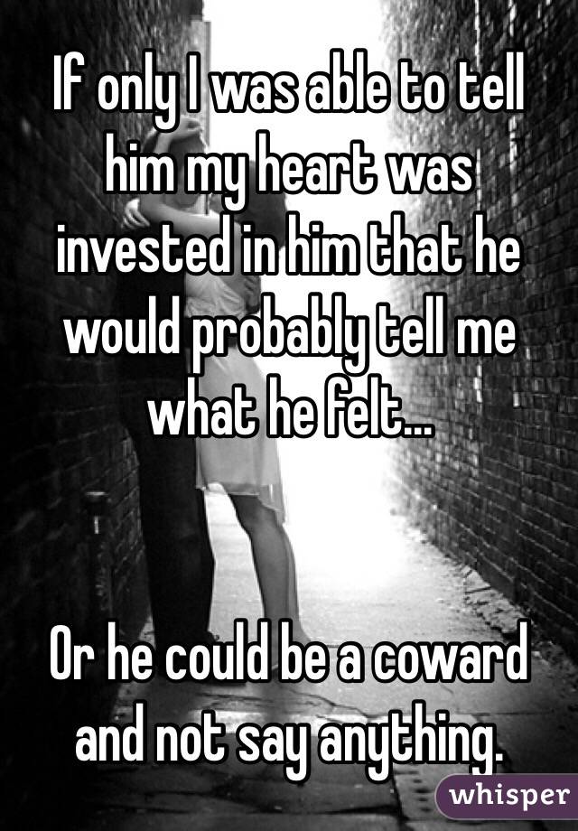 If only I was able to tell him my heart was invested in him that he would probably tell me what he felt...


Or he could be a coward and not say anything. 