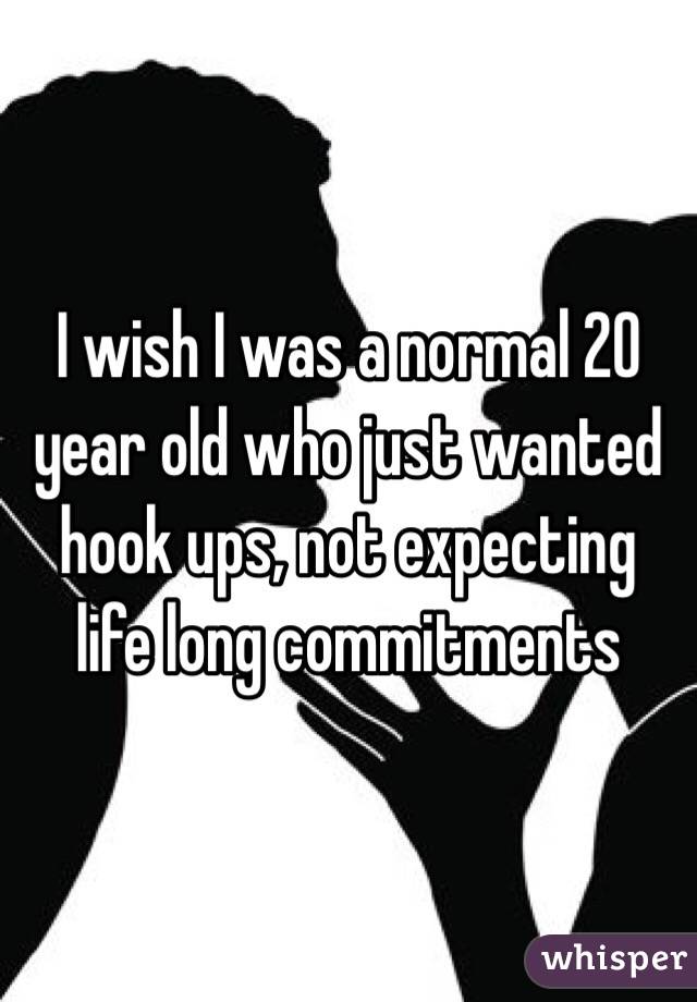 I wish I was a normal 20 year old who just wanted hook ups, not expecting life long commitments 