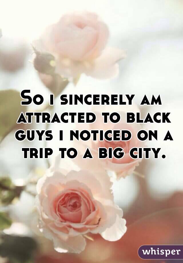 So i sincerely am attracted to black guys i noticed on a trip to a big city.