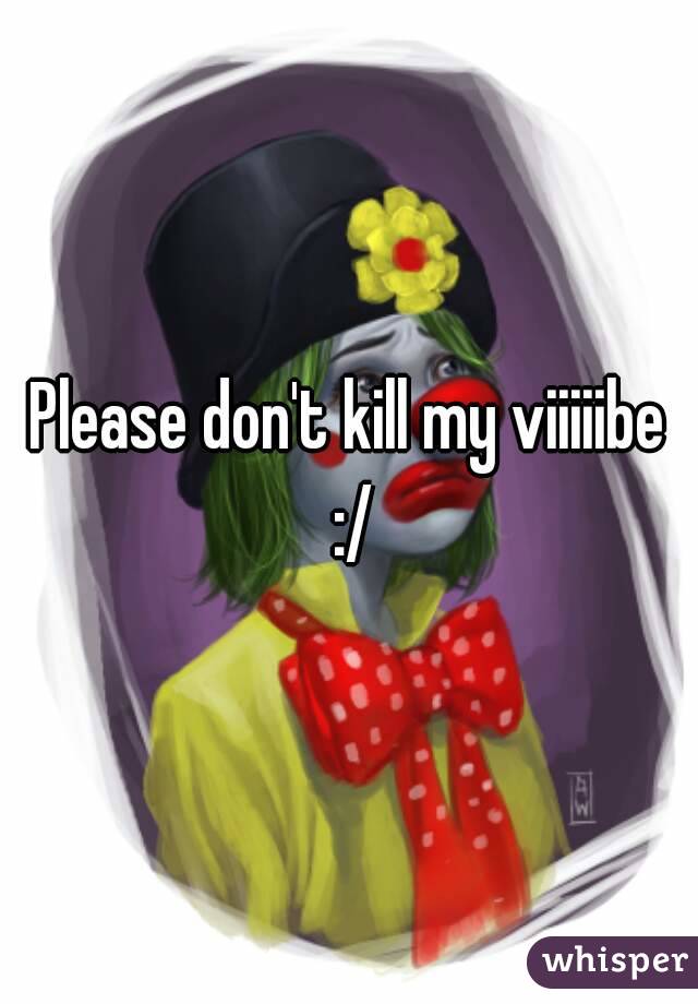 Please don't kill my viiiiibe :/