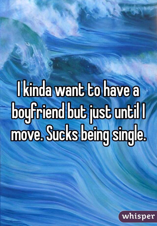 I kinda want to have a boyfriend but just until I move. Sucks being single. 
