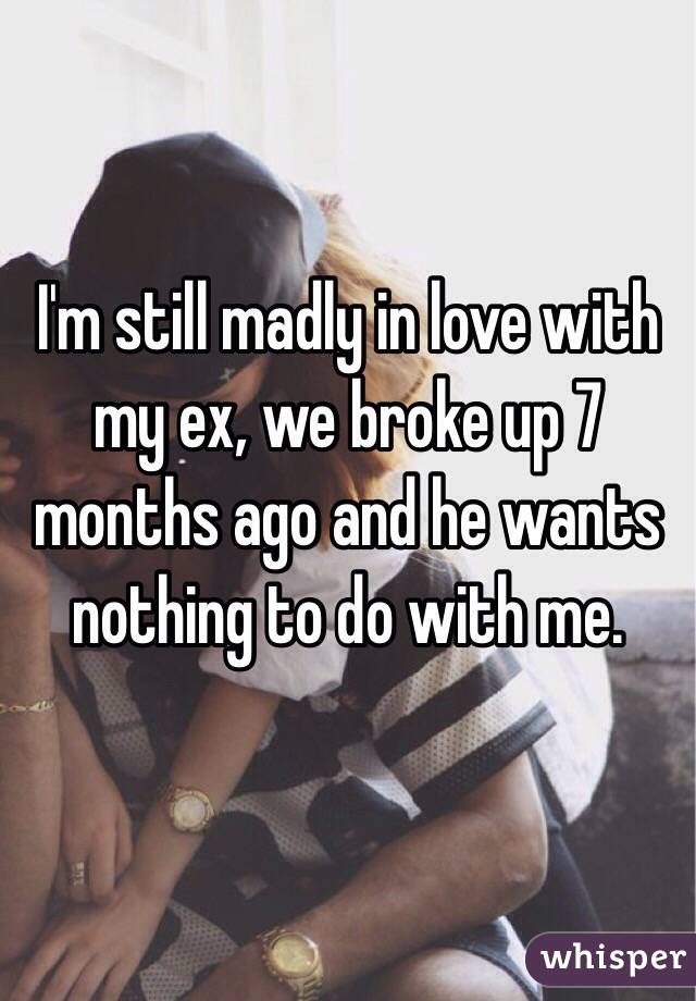 I'm still madly in love with my ex, we broke up 7 months ago and he wants nothing to do with me.