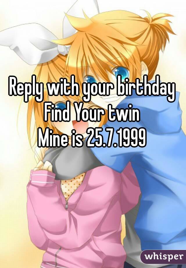 Reply with your birthday
Find Your twin
Mine is 25.7.1999