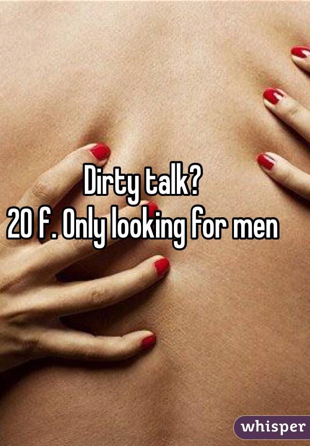 Dirty talk? 
20 f. Only looking for men 