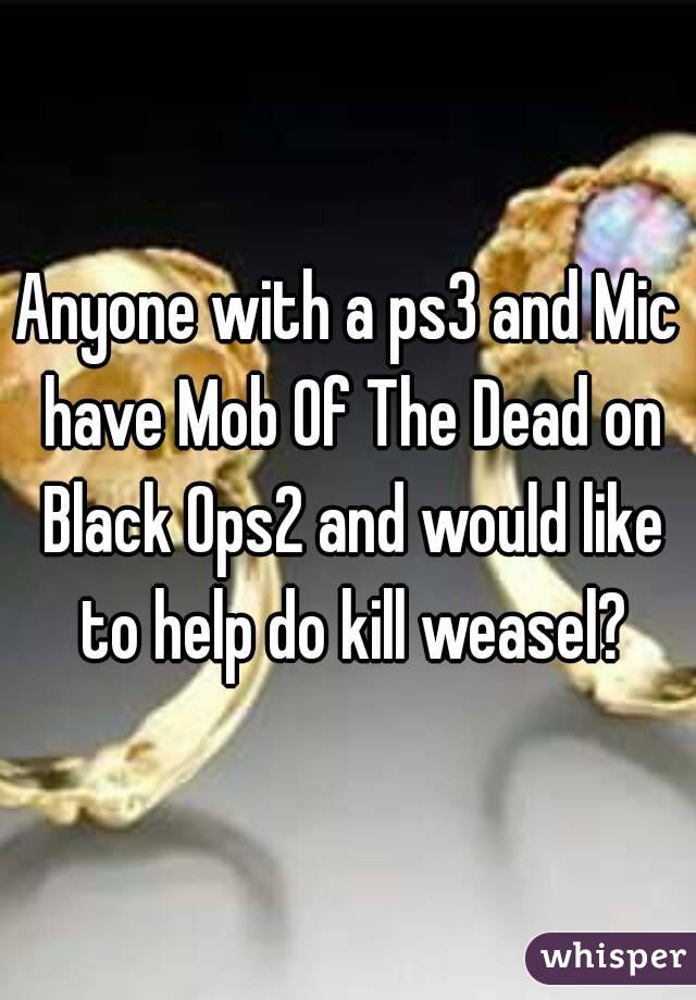Anyone with a ps3 and Mic have Mob Of The Dead on Black Ops2 and would like to help do kill weasel?