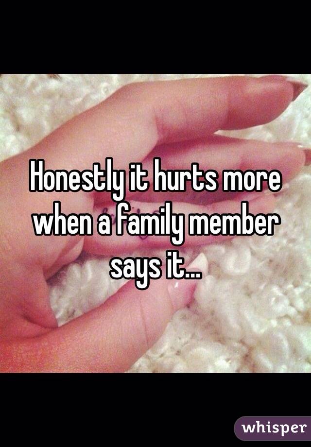 Honestly it hurts more when a family member says it... 
