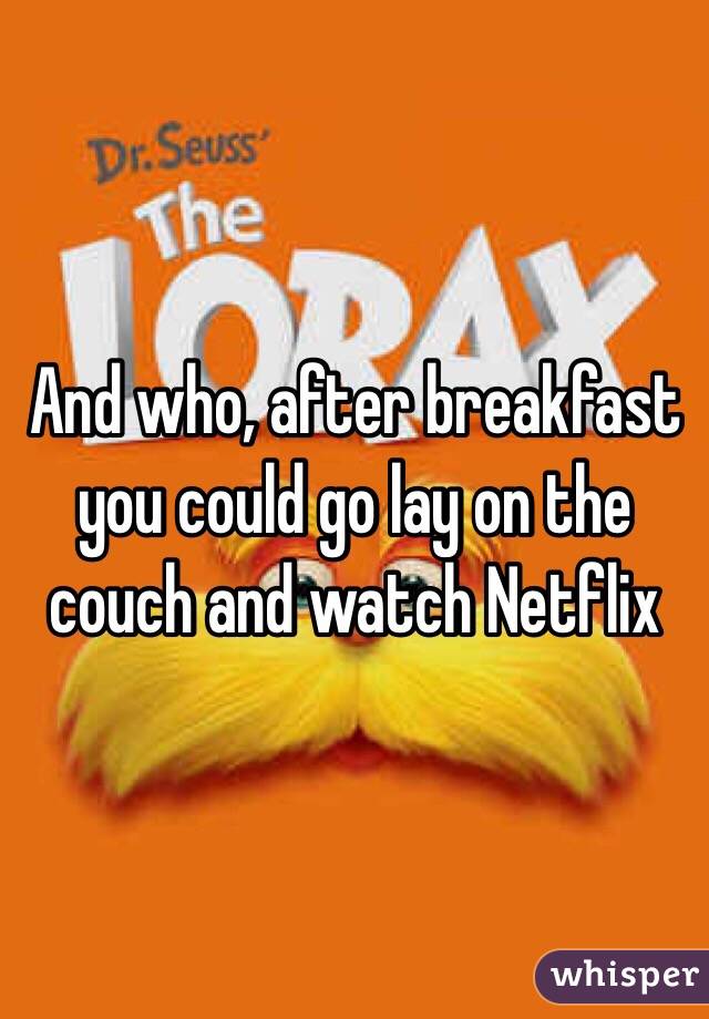 And who, after breakfast you could go lay on the couch and watch Netflix