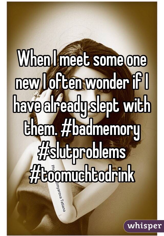 When I meet some one new I often wonder if I have already slept with them. #badmemory #slutproblems #toomuchtodrink 