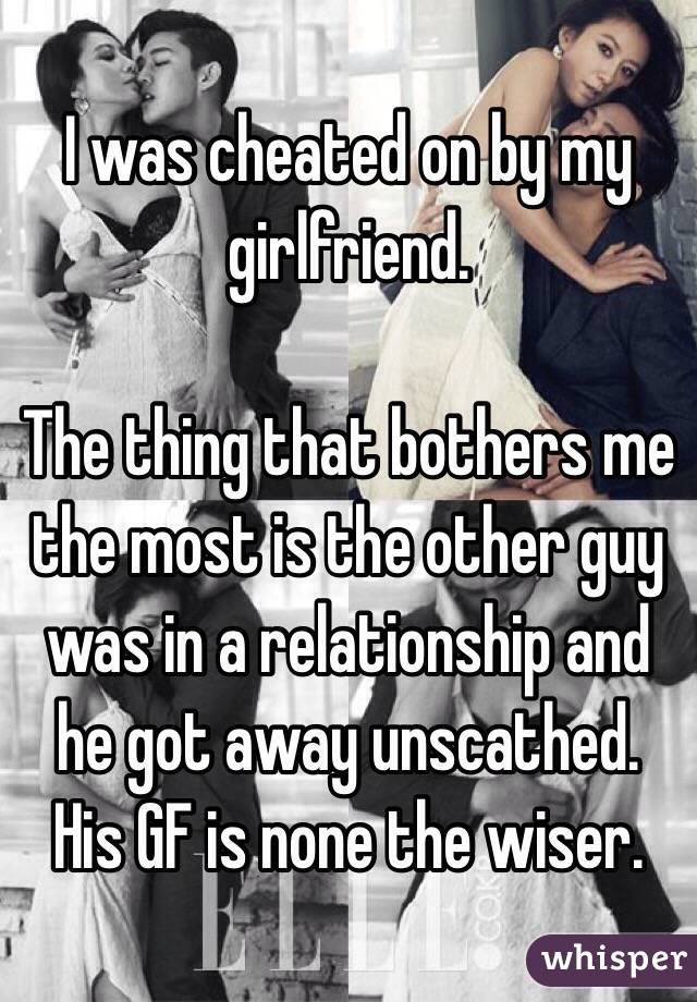 I was cheated on by my girlfriend.

The thing that bothers me the most is the other guy was in a relationship and he got away unscathed. His GF is none the wiser.