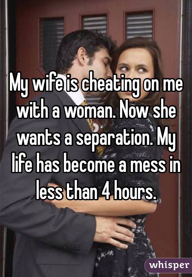 My wife is cheating on me with a woman. Now she wants a separation. My life has become a mess in less than 4 hours. 