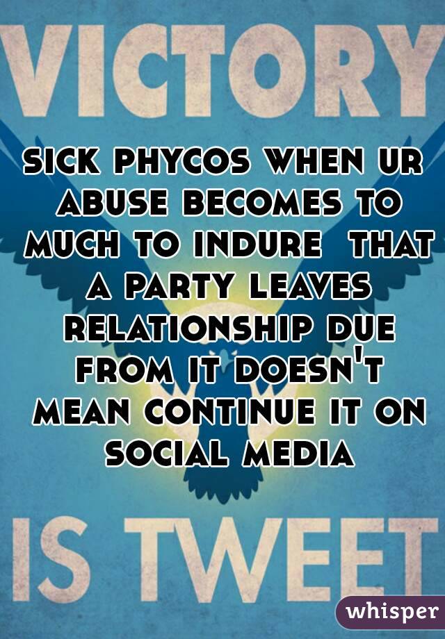 sick phycos when ur abuse becomes to much to indure  that a party leaves relationship due from it doesn't mean continue it on social media